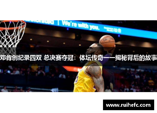 邓肯创纪录四双 总决赛夺冠：体坛传奇一一揭秘背后的故事