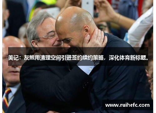 美记：灰熊用清理空间引进签约续约策略，深化体育新标题。