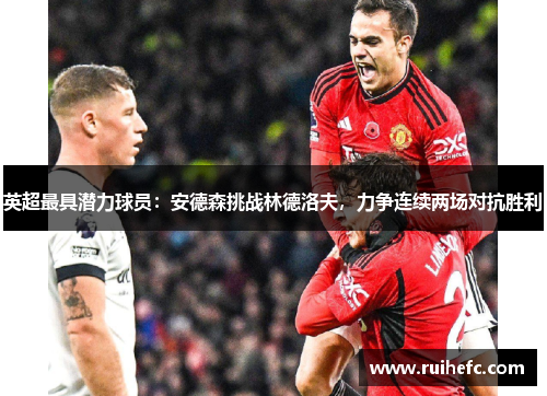 英超最具潜力球员：安德森挑战林德洛夫，力争连续两场对抗胜利